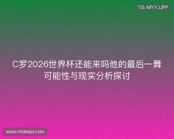 C罗2026世界杯还能来吗他的最后一舞可能性与现实分析探讨